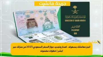 أنجز معاملتك بسهولة.. إصدار وتجديد جواز السفر السعودي 2025 من منزلك عبر أبشر | خطوات مضمونة